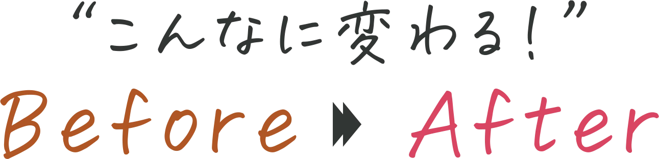 “こんなに変わる！” Before→After