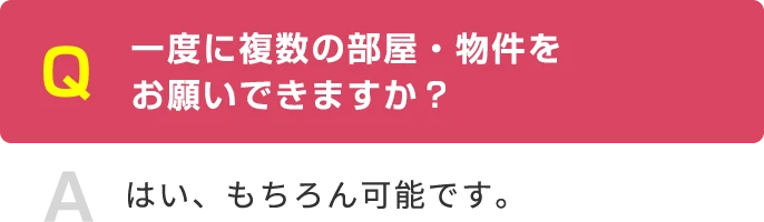 Q 一度に複数の部屋・物件を お願いできますか？ A はい、もちろん可能です。
