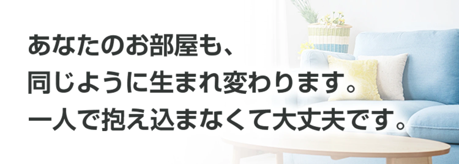 あなたのお部屋も、同じように生まれ変わります。同じように生まれ変わります。