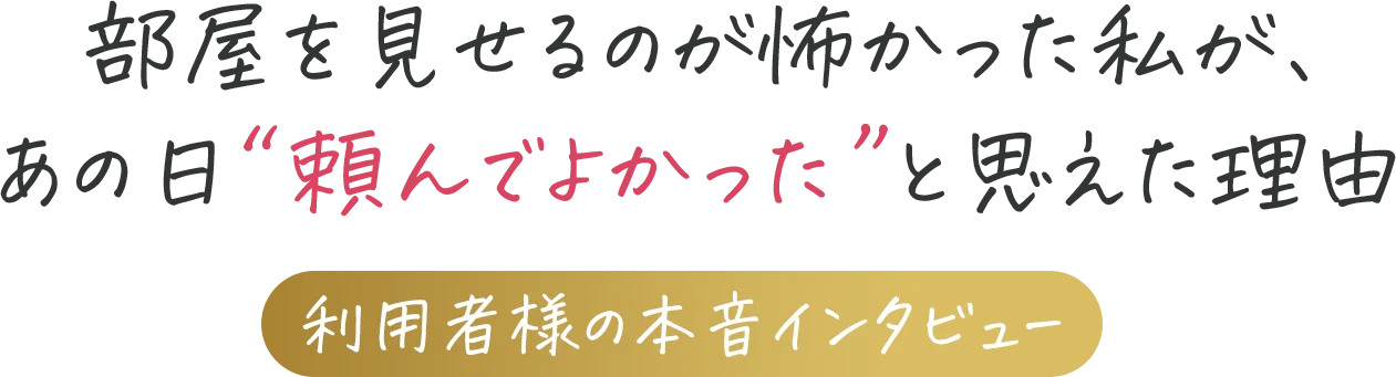 部屋を見せるのが怖かった私が、あの日“頼んでよかった”と思えた理由 利用者様の本音インタビュー