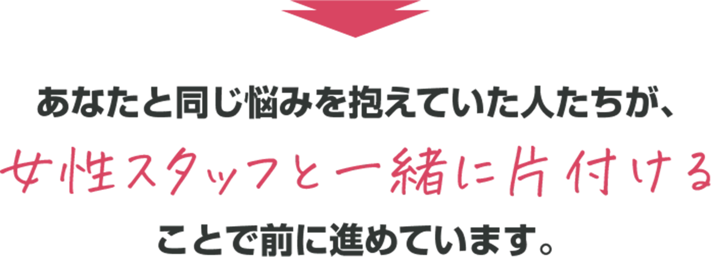 あなたと同じ悩みを抱えていた人たちが、女性スタッフと一緒に片付けることで前に進めています。