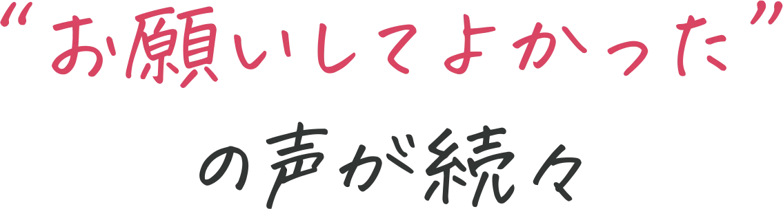 “お願いしてよかった”の声が続々